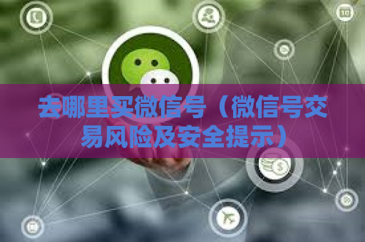 去哪里买微信号（微信号交易风险及安全提示）