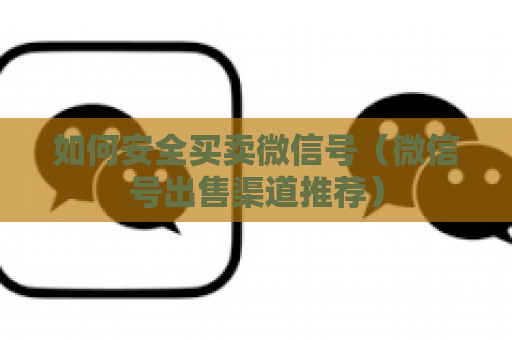 如何安全买卖微信号（微信号出售渠道推荐）