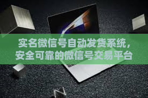 实名微信号自动发货系统，安全可靠的微信号交易平台