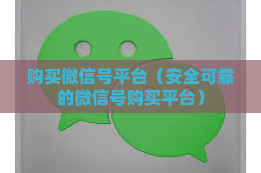 购买微信号平台（安全可靠的微信号购买平台）