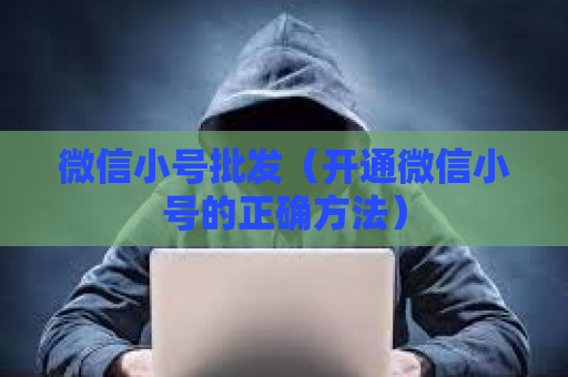 微信小号批发（开通微信小号的正确方法）