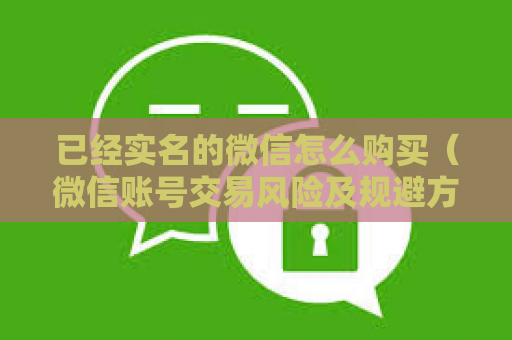 已经实名的微信怎么购买（微信账号交易风险及规避方法）