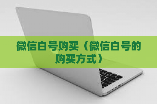 微信白号购买（微信白号的购买方式）