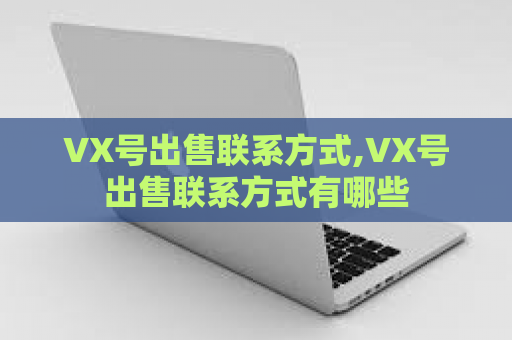 VX号出售联系方式,VX号出售联系方式有哪些