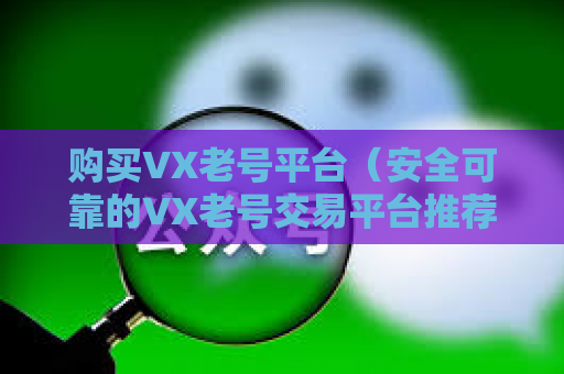 购买VX老号平台（安全可靠的VX老号交易平台推荐）