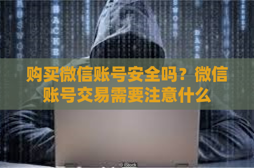 购买微信账号安全吗？微信账号交易需要注意什么