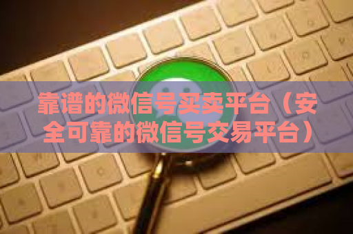 靠谱的微信号买卖平台（安全可靠的微信号交易平台）