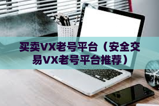 买卖VX老号平台（安全交易VX老号平台推荐）