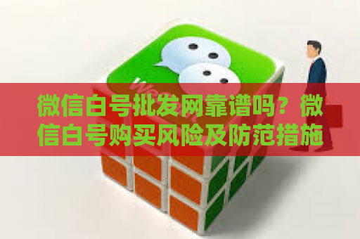 微信白号批发网靠谱吗？微信白号购买风险及防范措施