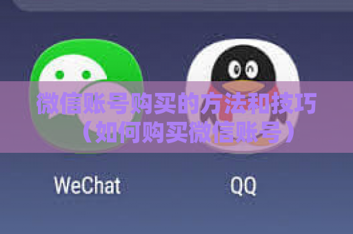 微信账号购买的方法和技巧（如何购买微信账号）