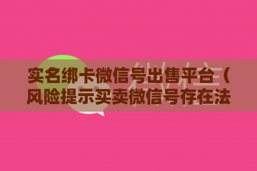 实名绑卡微信号出售平台（风险提示买卖微信号存在法律风险）