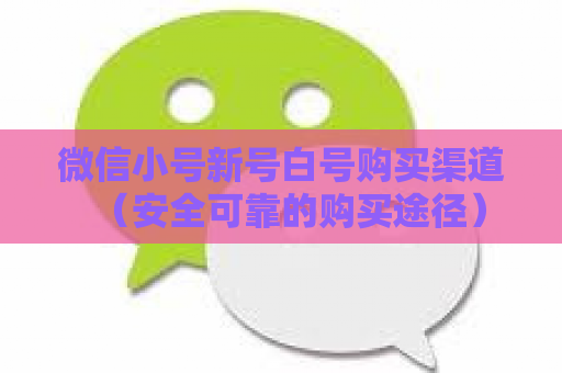 微信小号新号白号购买渠道（安全可靠的购买途径）