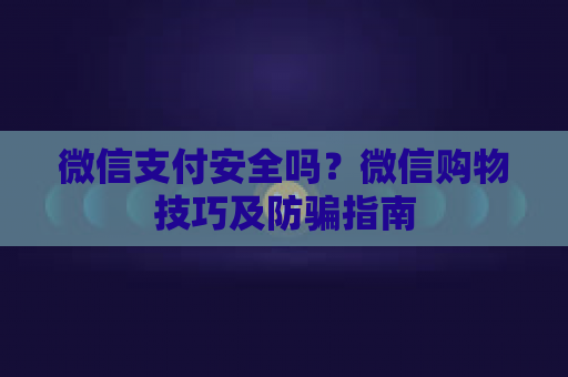 微信支付安全吗？微信购物技巧及防骗指南