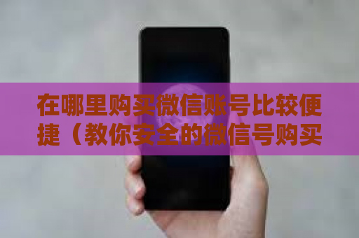 在哪里购买微信账号比较便捷（教你安全的微信号购买渠道）